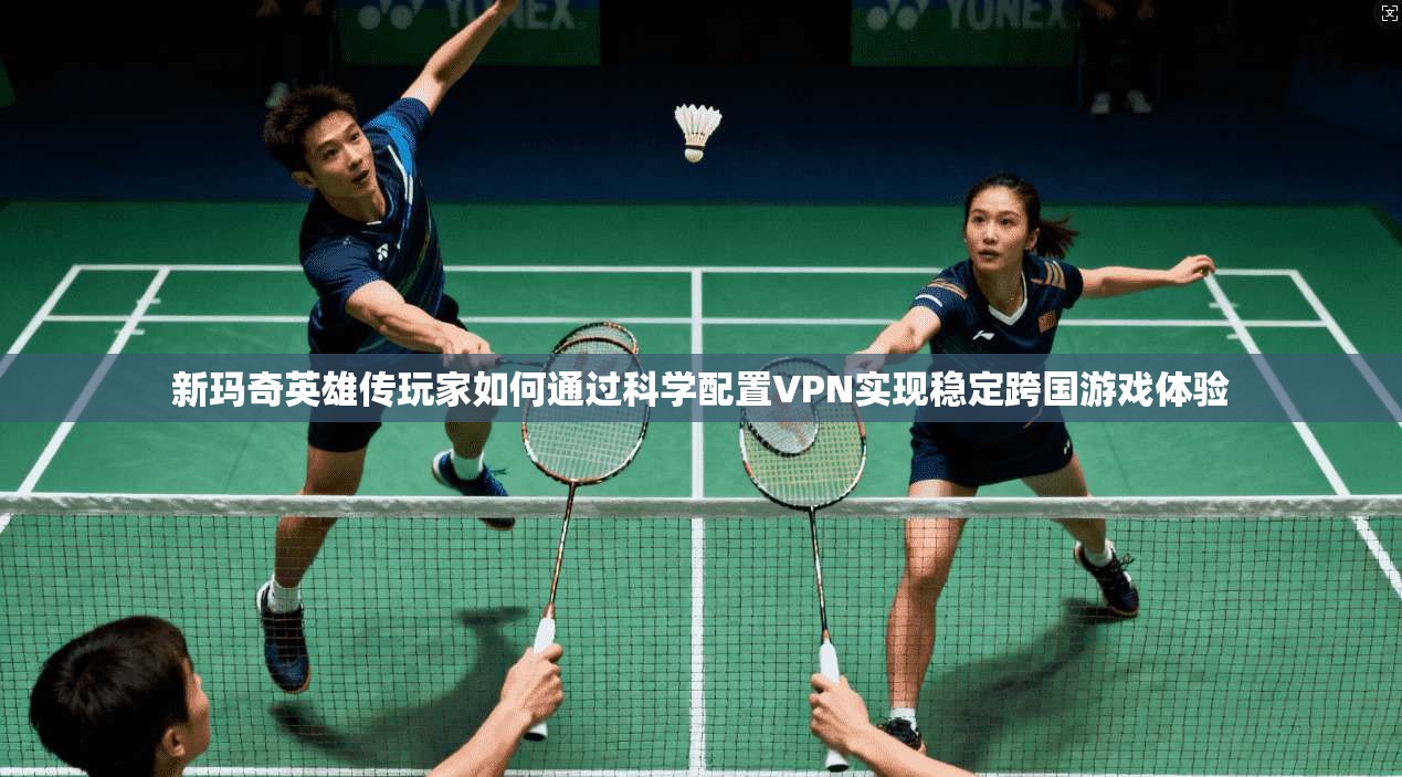 新玛奇英雄传玩家如何通过科学配置VPN实现稳定跨国游戏体验