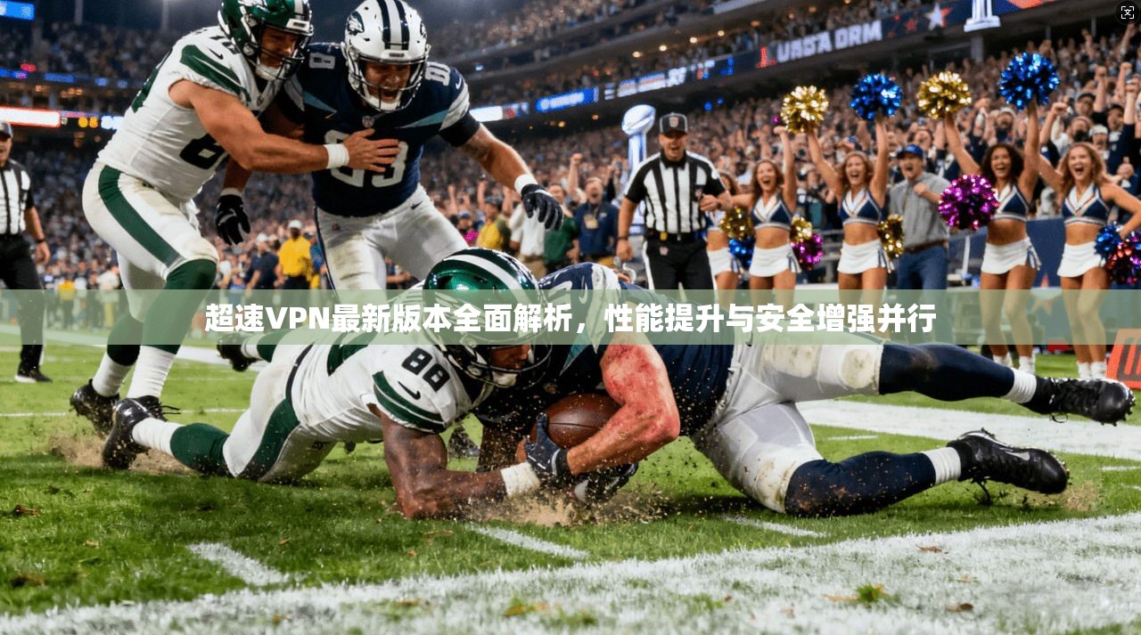 超速VPN最新版本全面解析，性能提升与安全增强并行