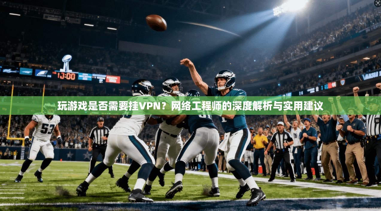 玩游戏是否需要挂VPN？网络工程师的深度解析与实用建议