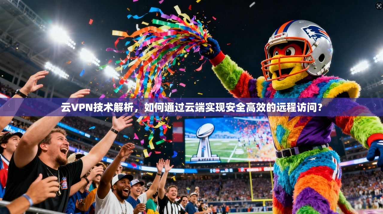 云VPN技术解析，如何通过云端实现安全高效的远程访问？