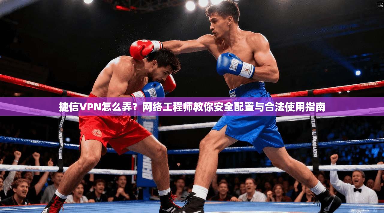 捷信VPN怎么弄？网络工程师教你安全配置与合法使用指南
