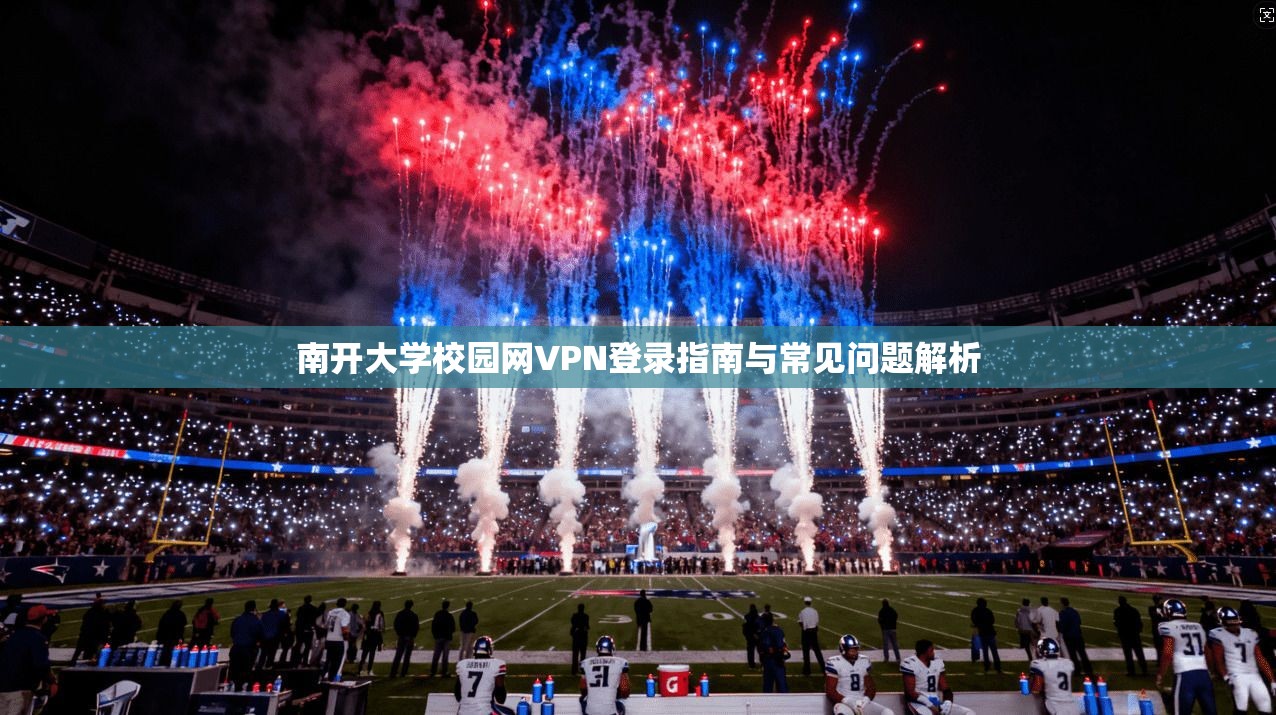 南开大学校园网VPN登录指南与常见问题解析