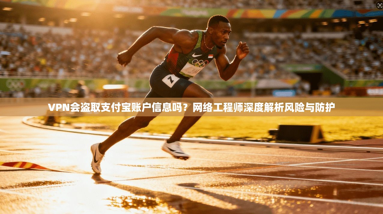 VPN会盗取支付宝账户信息吗？网络工程师深度解析风险与防护