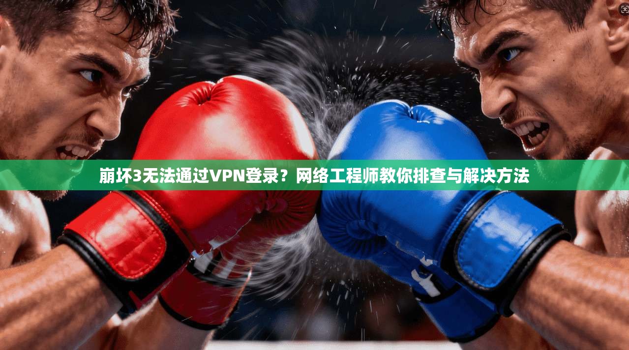 崩坏3无法通过VPN登录？网络工程师教你排查与解决方法