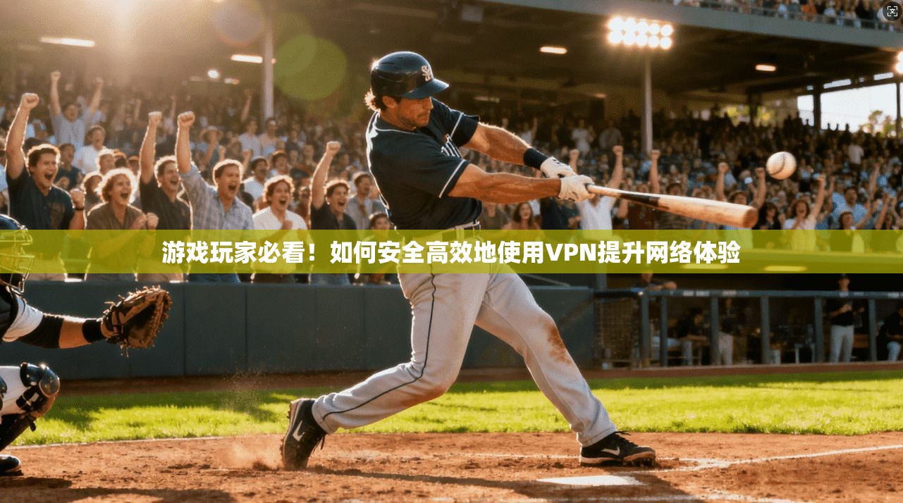 游戏玩家必看！如何安全高效地使用VPN提升网络体验