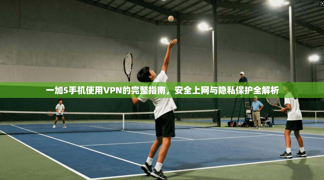一加5手机使用VPN的完整指南，安全上网与隐私保护全解析