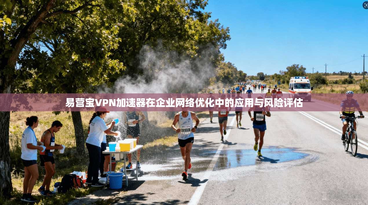 易营宝VPN加速器在企业网络优化中的应用与风险评估