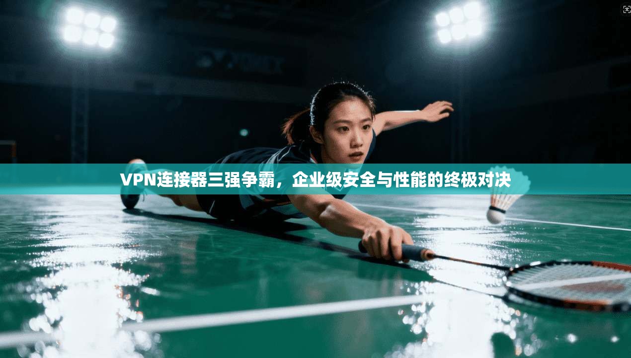 VPN连接器三强争霸，企业级安全与性能的终极对决