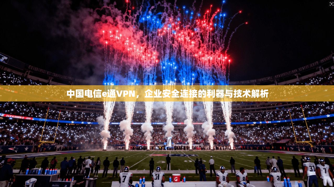 中国电信e通VPN，企业安全连接的利器与技术解析