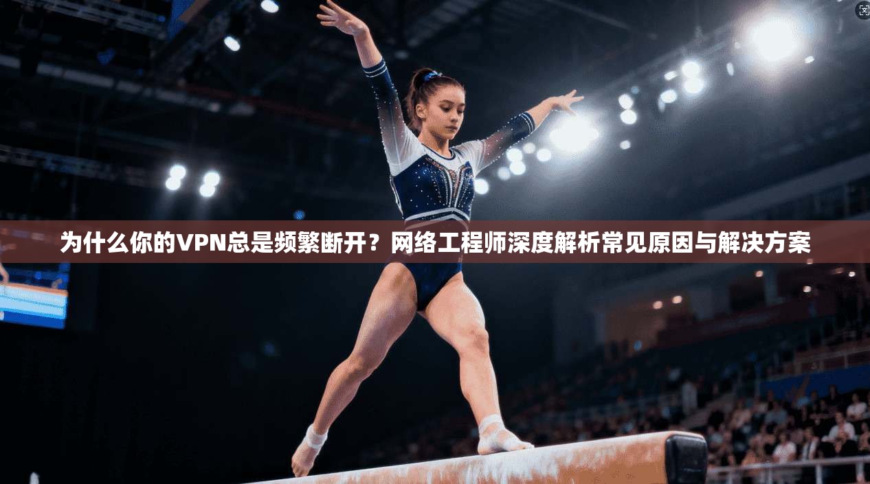 为什么你的VPN总是频繁断开？网络工程师深度解析常见原因与解决方案