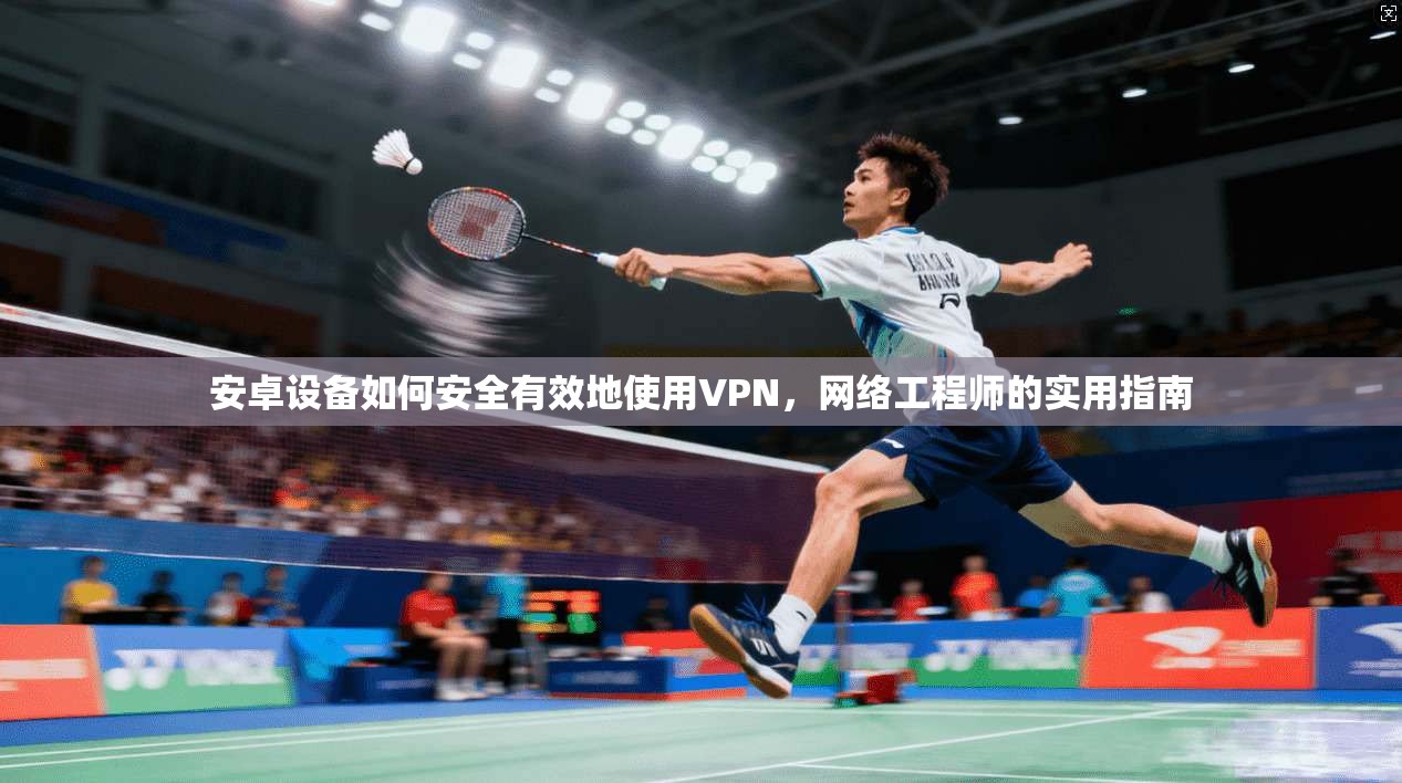 安卓设备如何安全有效地使用VPN，网络工程师的实用指南