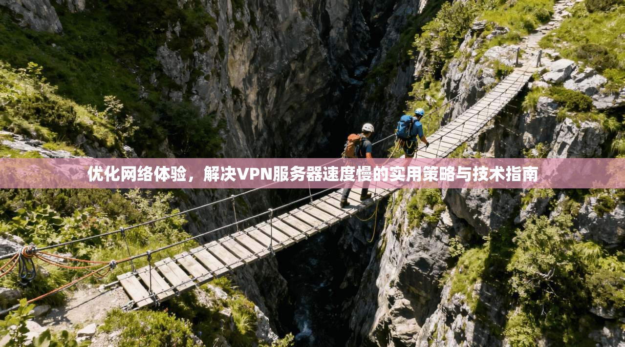 优化网络体验，解决VPN服务器速度慢的实用策略与技术指南