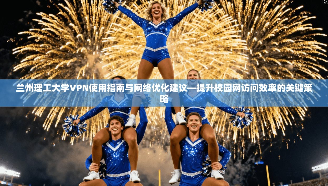 兰州理工大学VPN使用指南与网络优化建议—提升校园网访问效率的关键策略