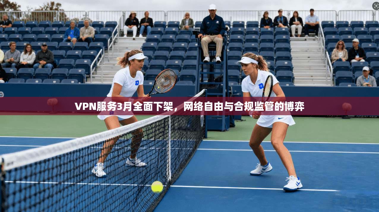VPN服务3月全面下架，网络自由与合规监管的博弈