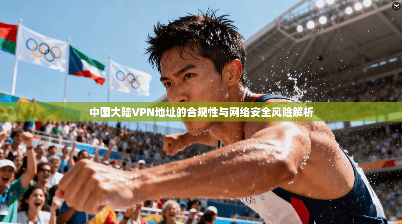 中国大陆VPN地址的合规性与网络安全风险解析