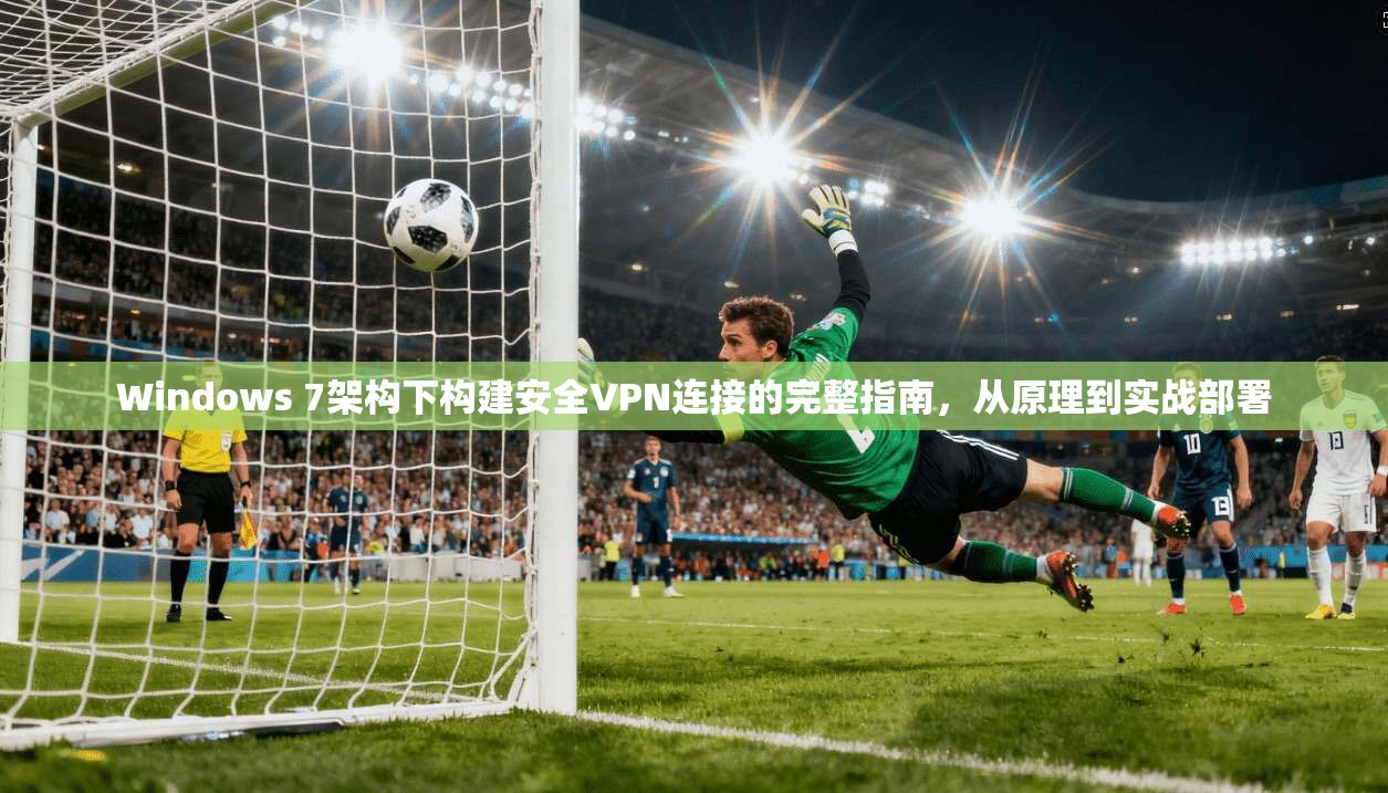 Windows 7架构下构建安全VPN连接的完整指南，从原理到实战部署