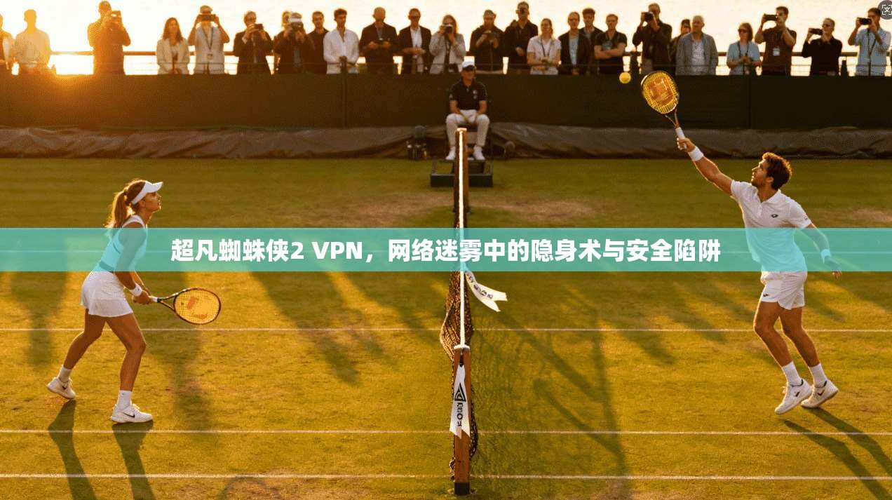 超凡蜘蛛侠2 VPN，网络迷雾中的隐身术与安全陷阱