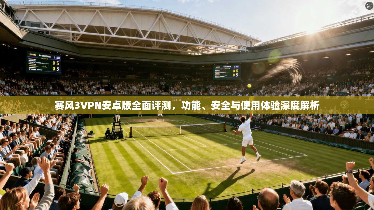 赛风3VPN安卓版全面评测，功能、安全与使用体验深度解析