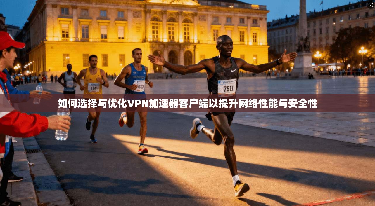如何选择与优化VPN加速器客户端以提升网络性能与安全性