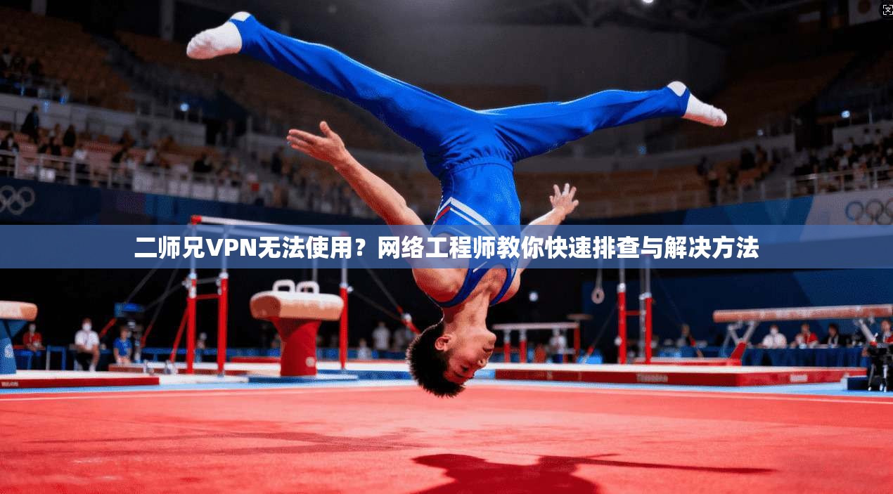 二师兄VPN无法使用？网络工程师教你快速排查与解决方法