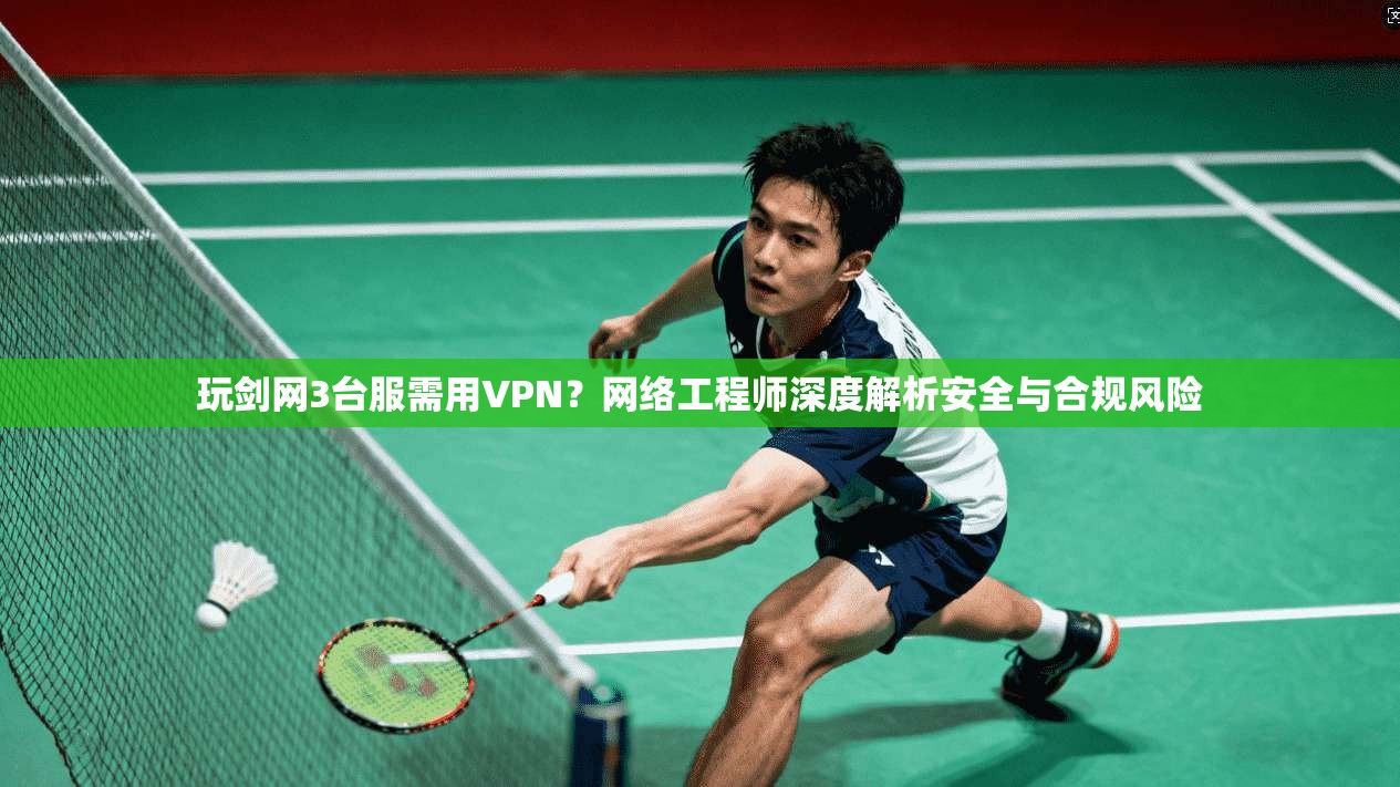 玩剑网3台服需用VPN？网络工程师深度解析安全与合规风险