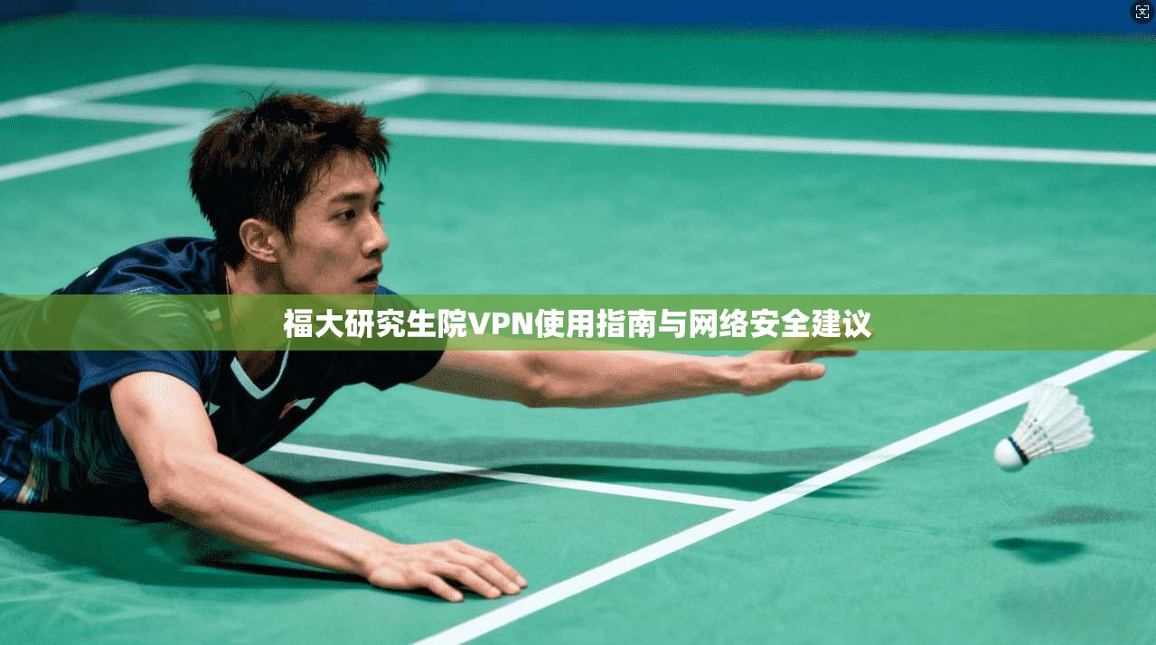 福大研究生院VPN使用指南与网络安全建议