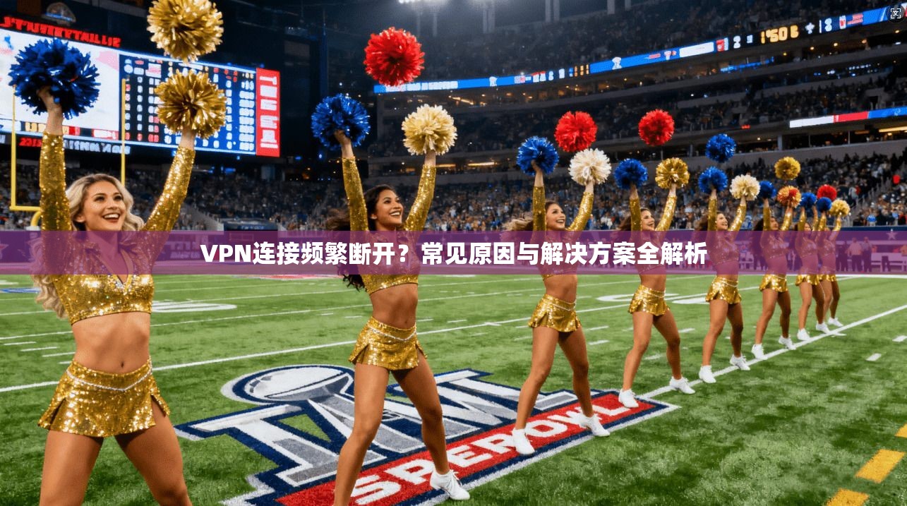 VPN连接频繁断开？常见原因与解决方案全解析