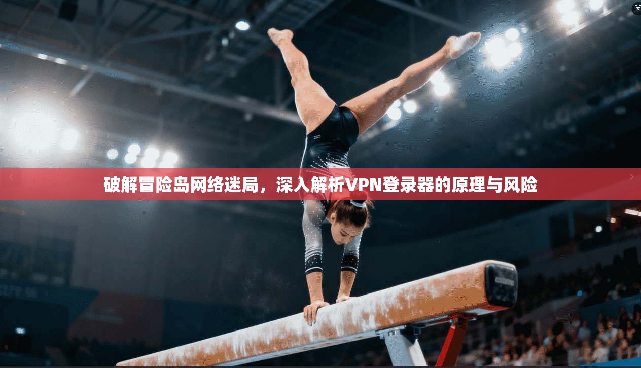 破解冒险岛网络迷局，深入解析VPN登录器的原理与风险