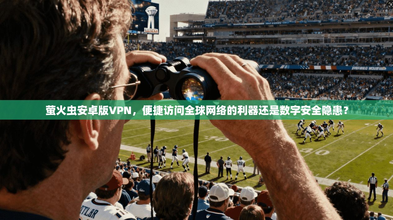 萤火虫安卓版VPN，便捷访问全球网络的利器还是数字安全隐患？