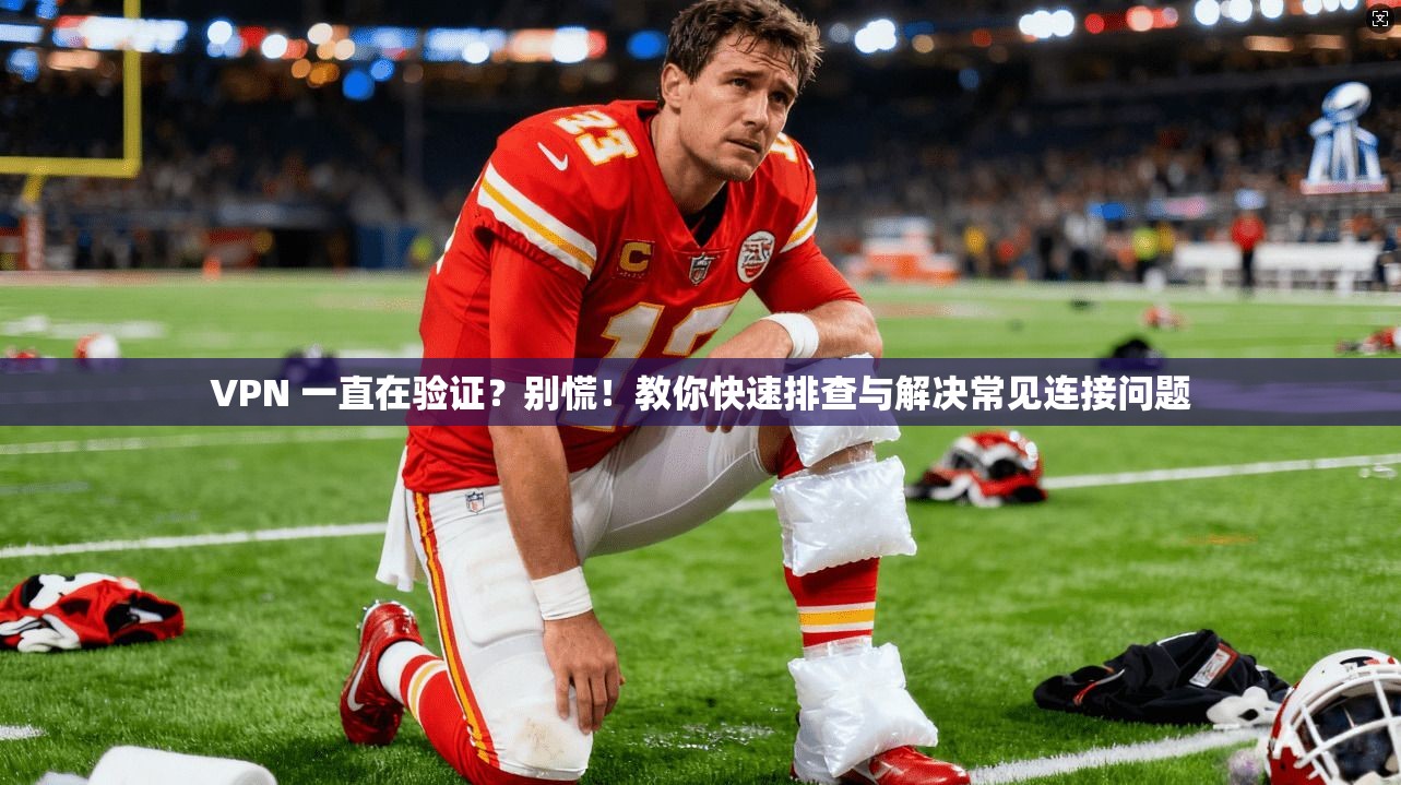VPN 一直在验证？别慌！教你快速排查与解决常见连接问题