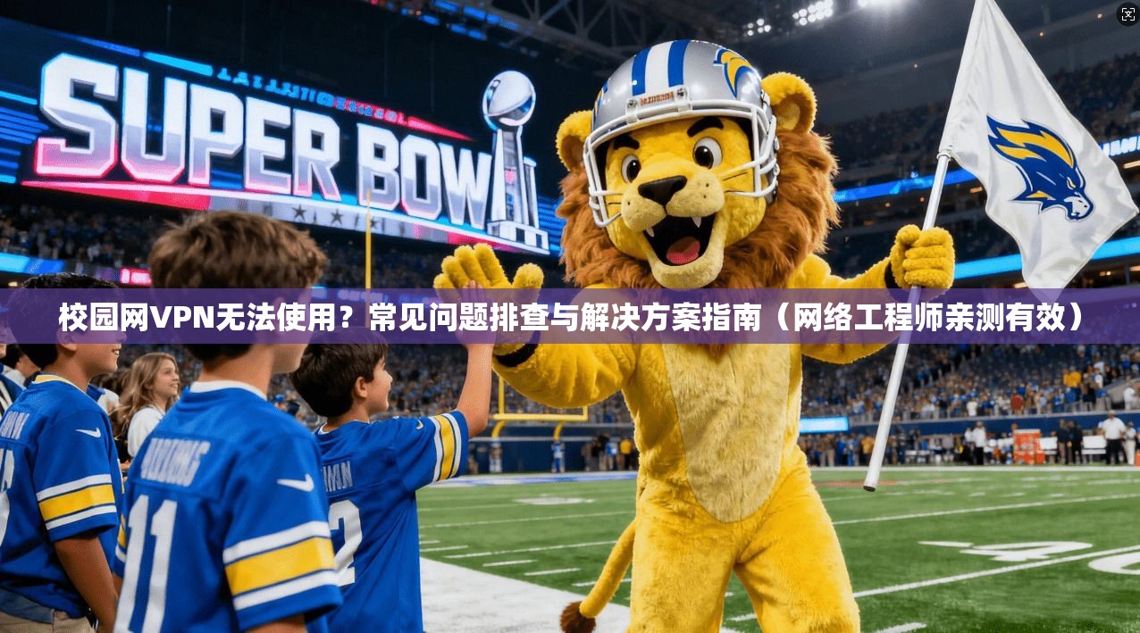 校园网VPN无法使用？常见问题排查与解决方案指南（网络工程师亲测有效）
