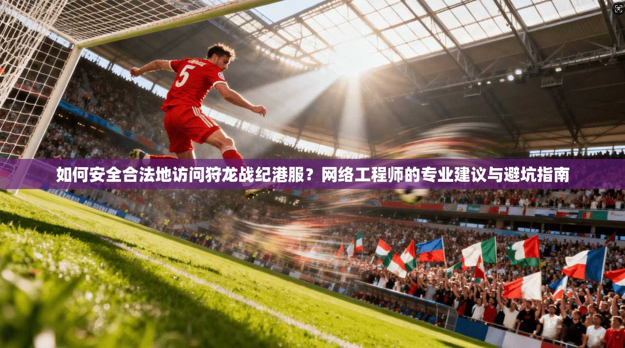 如何安全合法地访问狩龙战纪港服？网络工程师的专业建议与避坑指南