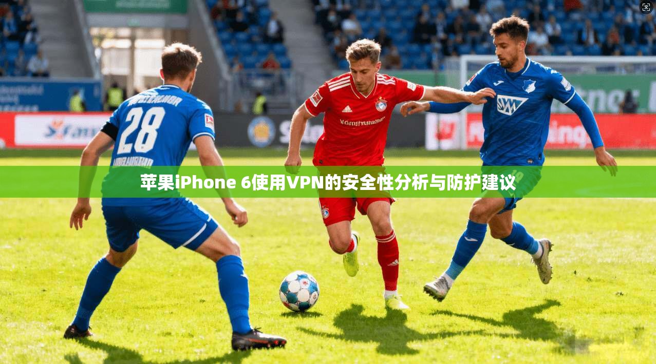 苹果iPhone 6使用VPN的安全性分析与防护建议