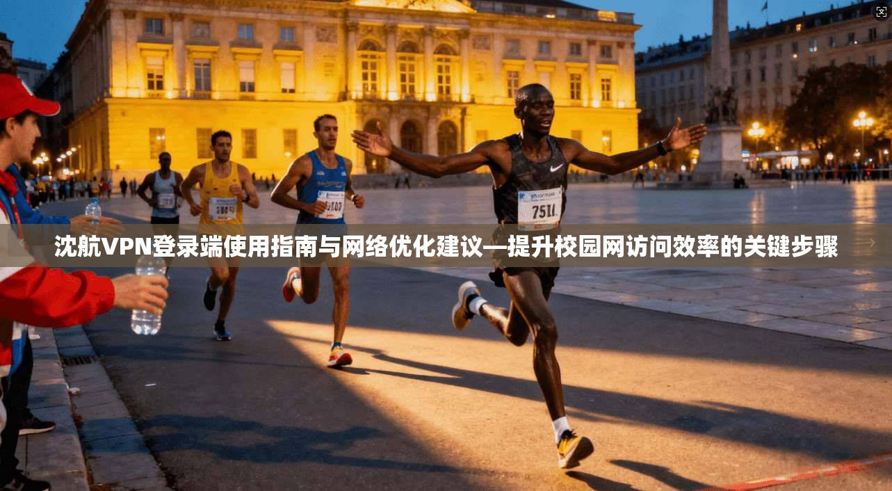 沈航VPN登录端使用指南与网络优化建议—提升校园网访问效率的关键步骤