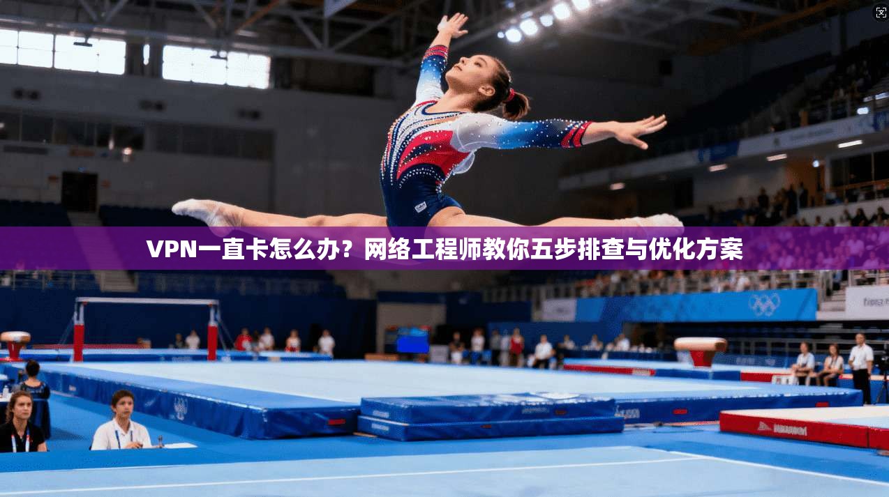 VPN一直卡怎么办？网络工程师教你五步排查与优化方案