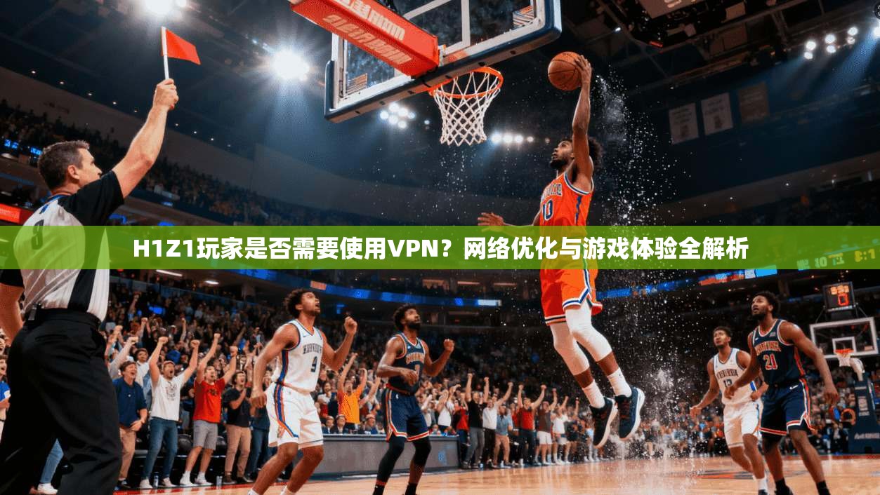H1Z1玩家是否需要使用VPN？网络优化与游戏体验全解析