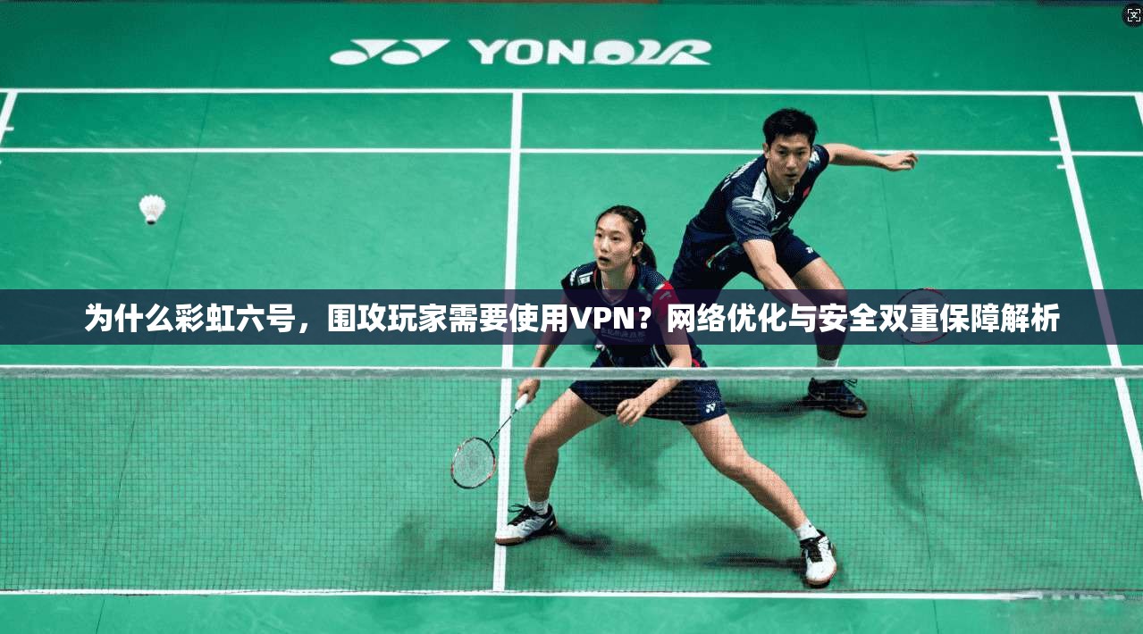 为什么彩虹六号，围攻玩家需要使用VPN？网络优化与安全双重保障解析