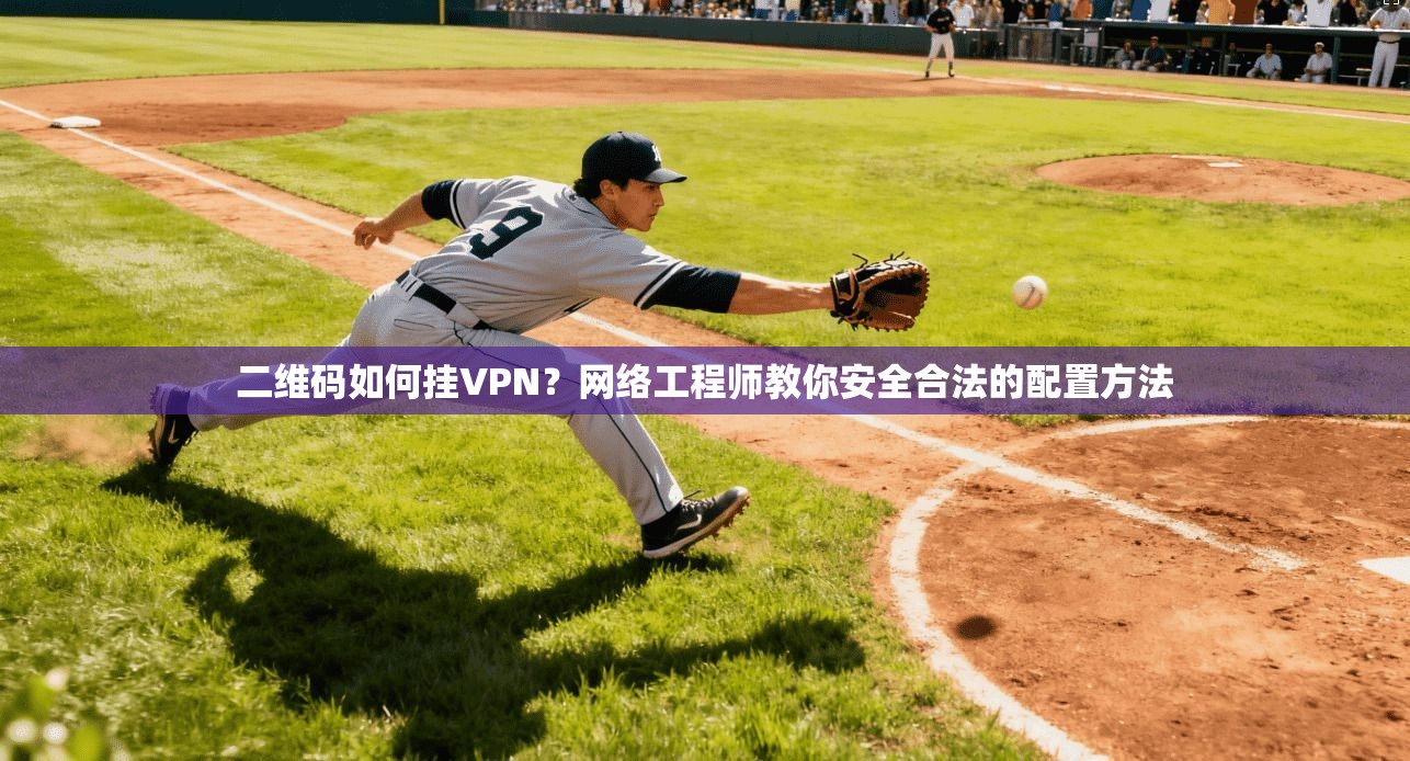 二维码如何挂VPN？网络工程师教你安全合法的配置方法