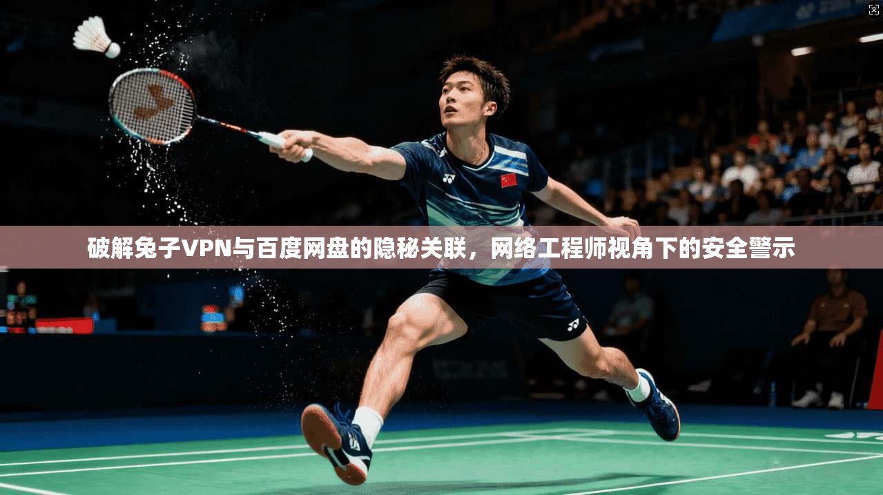 破解兔子VPN与百度网盘的隐秘关联，网络工程师视角下的安全警示