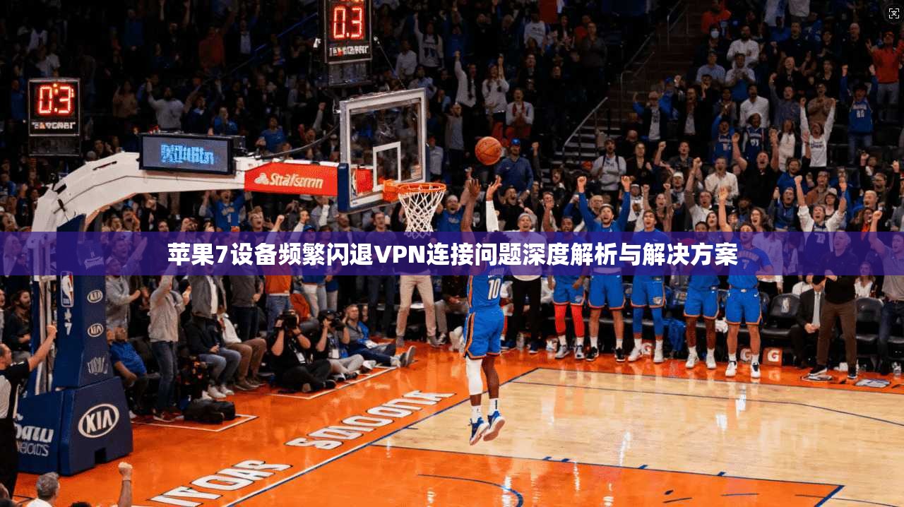 苹果7设备频繁闪退VPN连接问题深度解析与解决方案