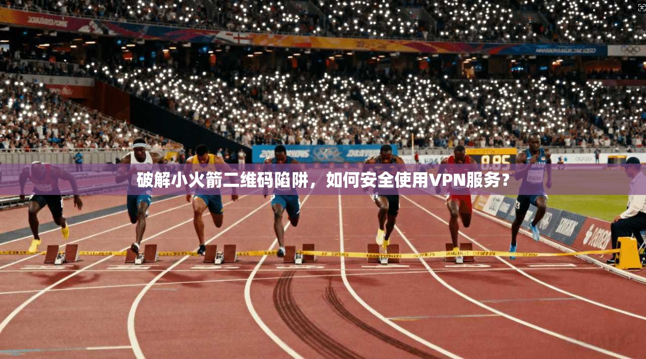 破解小火箭二维码陷阱，如何安全使用VPN服务？