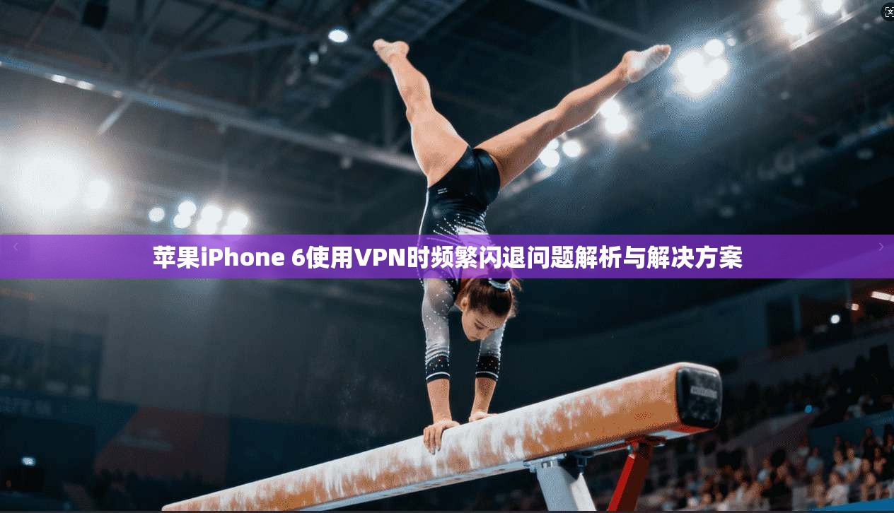 苹果iPhone 6使用VPN时频繁闪退问题解析与解决方案