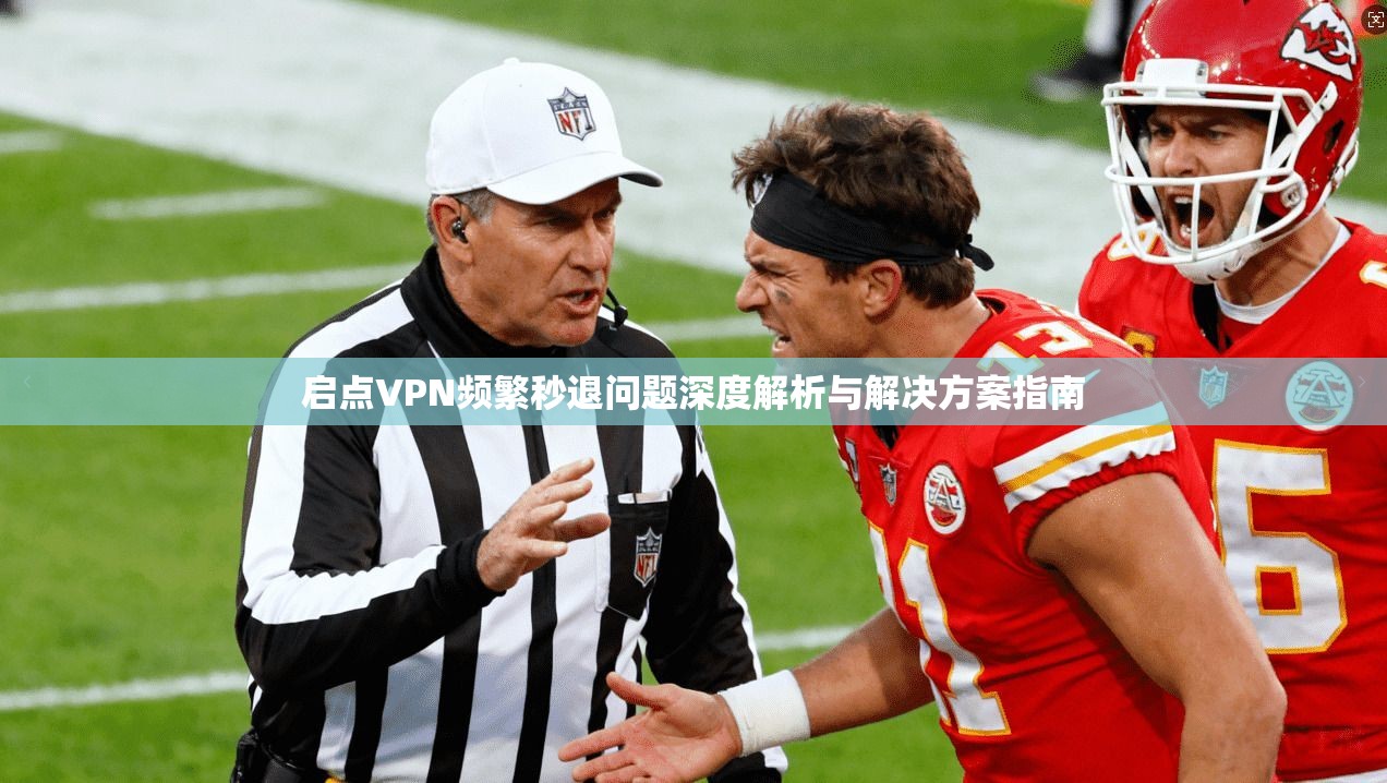 启点VPN频繁秒退问题深度解析与解决方案指南