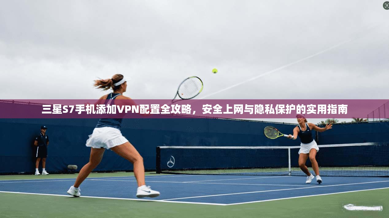 三星S7手机添加VPN配置全攻略，安全上网与隐私保护的实用指南