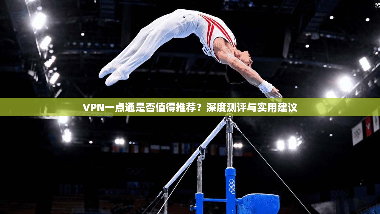 VPN一点通是否值得推荐？深度测评与实用建议
