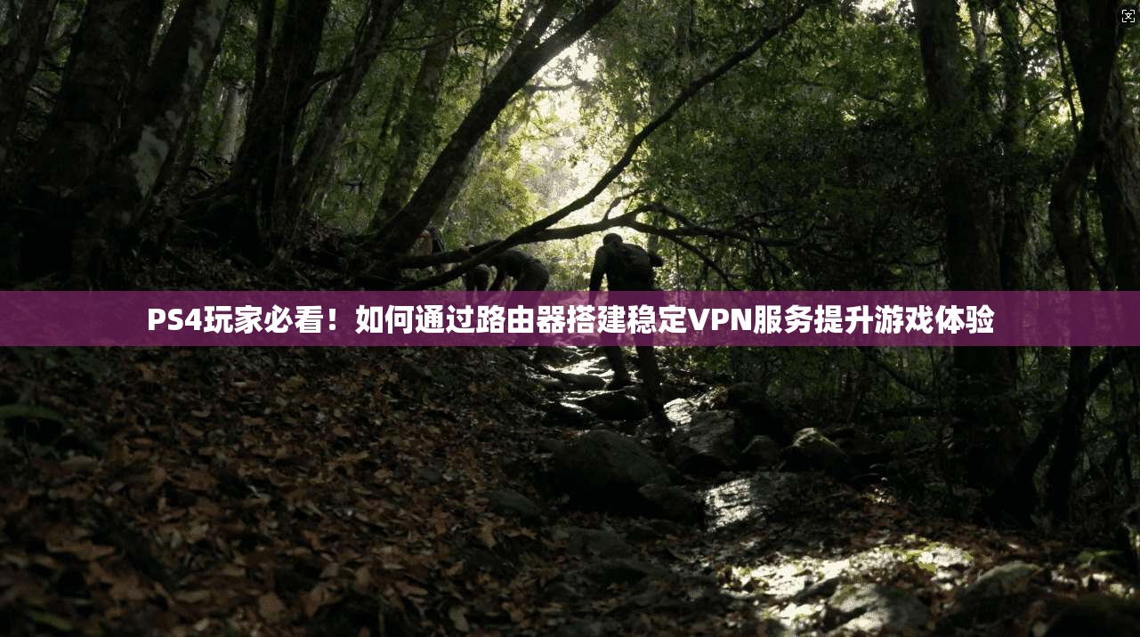 PS4玩家必看！如何通过路由器搭建稳定VPN服务提升游戏体验