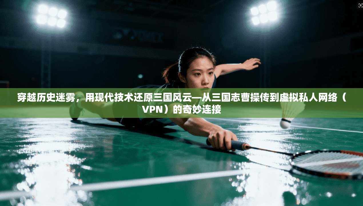 穿越历史迷雾，用现代技术还原三国风云—从三国志曹操传到虚拟私人网络（VPN）的奇妙连接