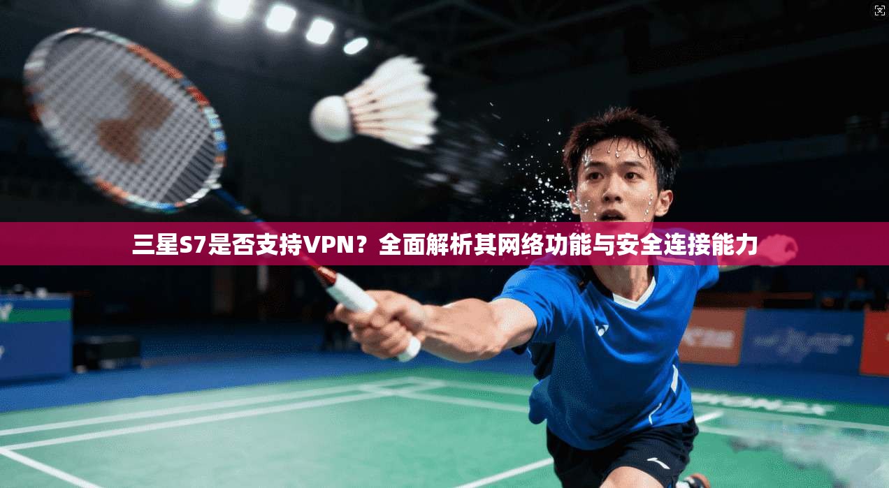 三星S7是否支持VPN？全面解析其网络功能与安全连接能力