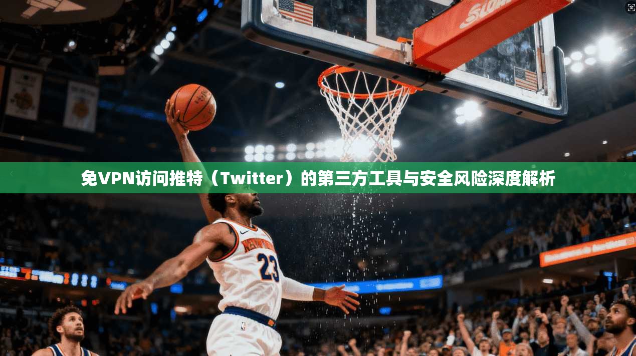 免VPN访问推特（Twitter）的第三方工具与安全风险深度解析