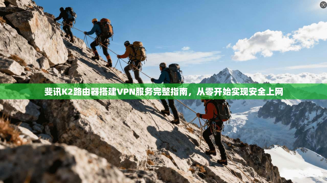 斐讯K2路由器搭建VPN服务完整指南，从零开始实现安全上网